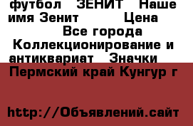 1.1) футбол : ЗЕНИТ - Наше имя Зенит № 019 › Цена ­ 499 - Все города Коллекционирование и антиквариат » Значки   . Пермский край,Кунгур г.